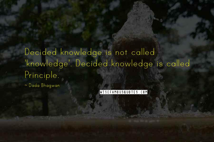 Dada Bhagwan Quotes: Decided knowledge is not called 'knowledge'. Decided knowledge is called Principle.