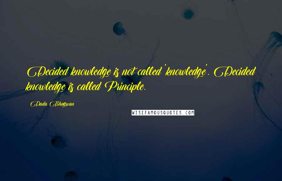 Dada Bhagwan Quotes: Decided knowledge is not called 'knowledge'. Decided knowledge is called Principle.