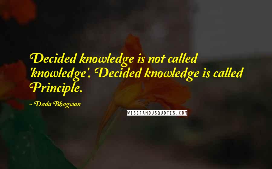 Dada Bhagwan Quotes: Decided knowledge is not called 'knowledge'. Decided knowledge is called Principle.