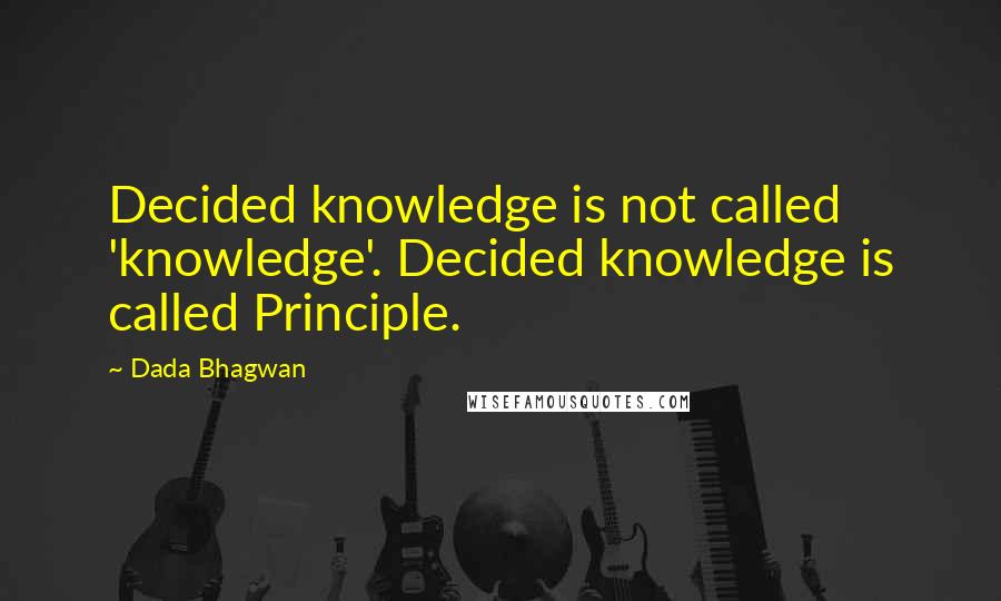 Dada Bhagwan Quotes: Decided knowledge is not called 'knowledge'. Decided knowledge is called Principle.