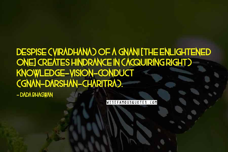 Dada Bhagwan Quotes: Despise (viradhana) of a Gnani [the enlightened one] creates hindrance in (acquiring right) Knowledge-Vision-Conduct (Gnan-Darshan-Charitra).