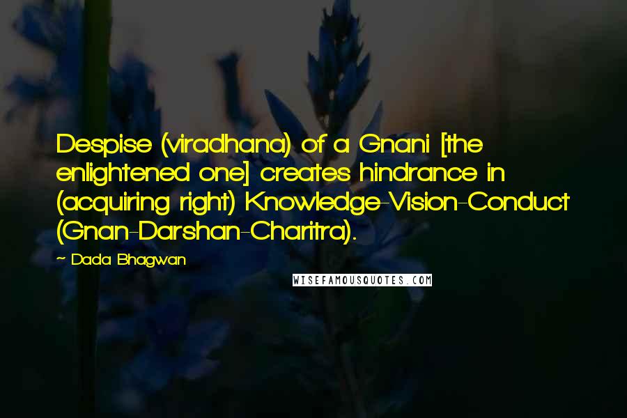 Dada Bhagwan Quotes: Despise (viradhana) of a Gnani [the enlightened one] creates hindrance in (acquiring right) Knowledge-Vision-Conduct (Gnan-Darshan-Charitra).