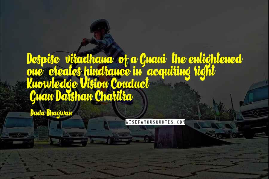 Dada Bhagwan Quotes: Despise (viradhana) of a Gnani [the enlightened one] creates hindrance in (acquiring right) Knowledge-Vision-Conduct (Gnan-Darshan-Charitra).