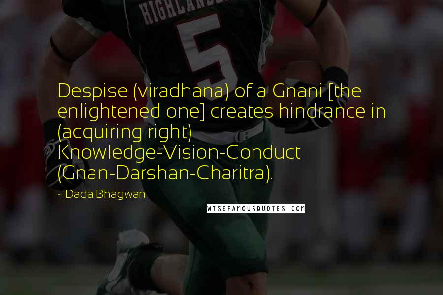 Dada Bhagwan Quotes: Despise (viradhana) of a Gnani [the enlightened one] creates hindrance in (acquiring right) Knowledge-Vision-Conduct (Gnan-Darshan-Charitra).