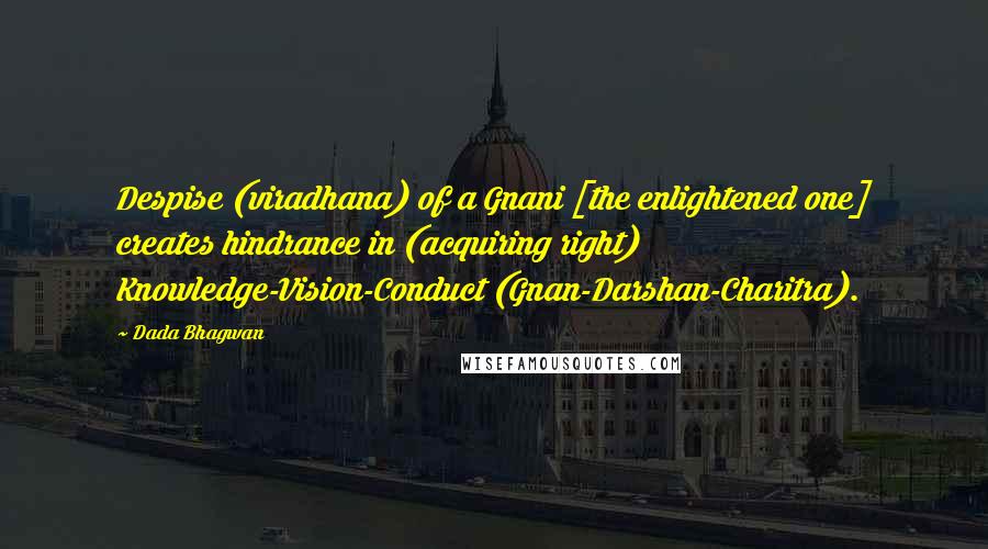 Dada Bhagwan Quotes: Despise (viradhana) of a Gnani [the enlightened one] creates hindrance in (acquiring right) Knowledge-Vision-Conduct (Gnan-Darshan-Charitra).