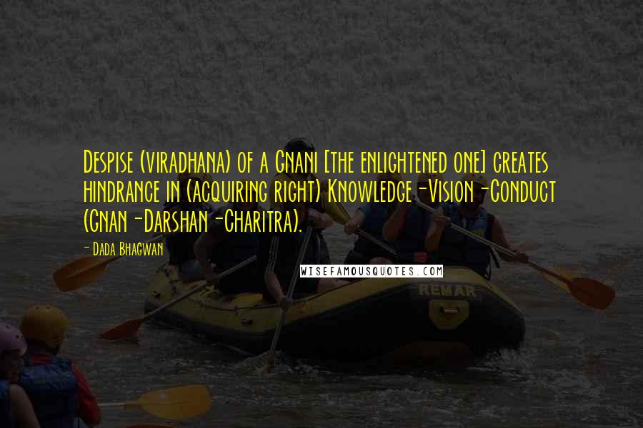 Dada Bhagwan Quotes: Despise (viradhana) of a Gnani [the enlightened one] creates hindrance in (acquiring right) Knowledge-Vision-Conduct (Gnan-Darshan-Charitra).