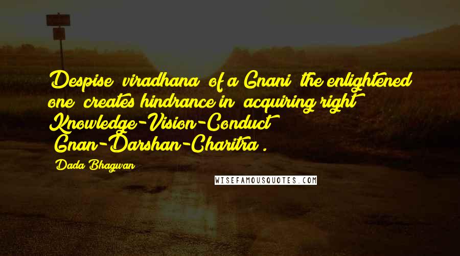 Dada Bhagwan Quotes: Despise (viradhana) of a Gnani [the enlightened one] creates hindrance in (acquiring right) Knowledge-Vision-Conduct (Gnan-Darshan-Charitra).