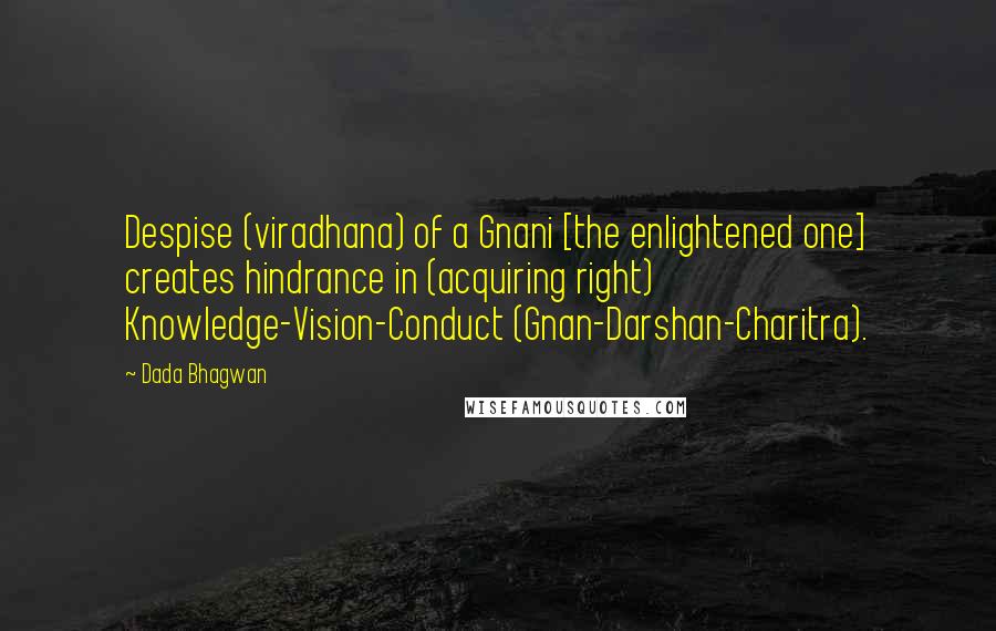 Dada Bhagwan Quotes: Despise (viradhana) of a Gnani [the enlightened one] creates hindrance in (acquiring right) Knowledge-Vision-Conduct (Gnan-Darshan-Charitra).