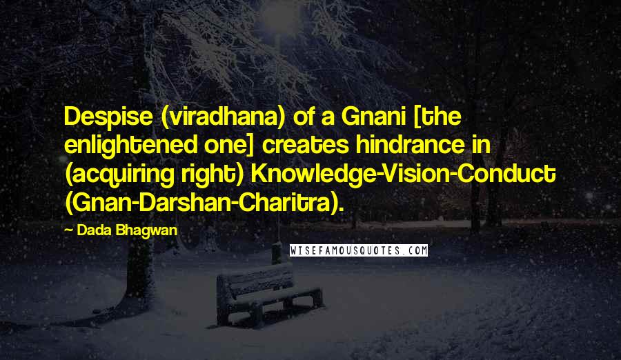 Dada Bhagwan Quotes: Despise (viradhana) of a Gnani [the enlightened one] creates hindrance in (acquiring right) Knowledge-Vision-Conduct (Gnan-Darshan-Charitra).