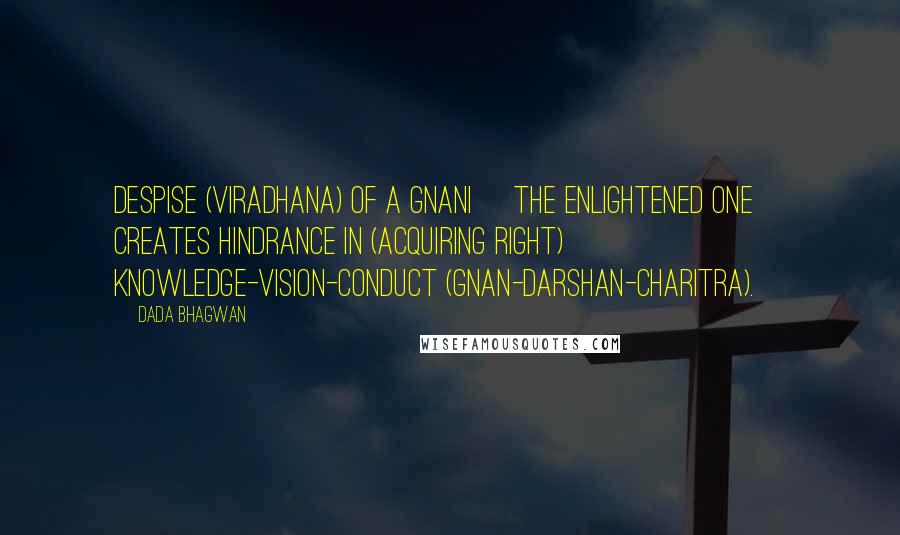 Dada Bhagwan Quotes: Despise (viradhana) of a Gnani [the enlightened one] creates hindrance in (acquiring right) Knowledge-Vision-Conduct (Gnan-Darshan-Charitra).