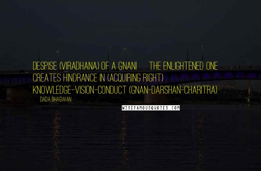 Dada Bhagwan Quotes: Despise (viradhana) of a Gnani [the enlightened one] creates hindrance in (acquiring right) Knowledge-Vision-Conduct (Gnan-Darshan-Charitra).