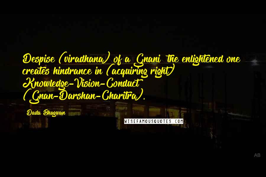 Dada Bhagwan Quotes: Despise (viradhana) of a Gnani [the enlightened one] creates hindrance in (acquiring right) Knowledge-Vision-Conduct (Gnan-Darshan-Charitra).