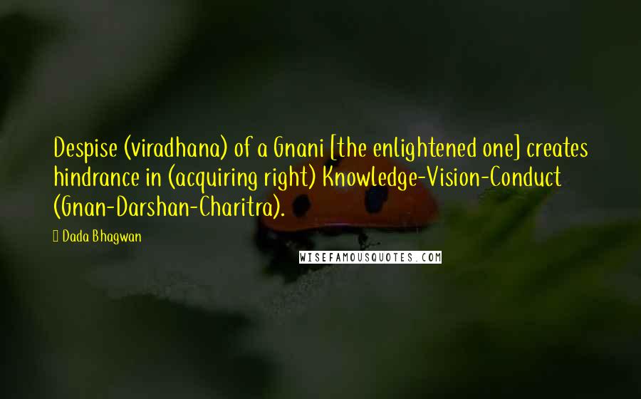 Dada Bhagwan Quotes: Despise (viradhana) of a Gnani [the enlightened one] creates hindrance in (acquiring right) Knowledge-Vision-Conduct (Gnan-Darshan-Charitra).