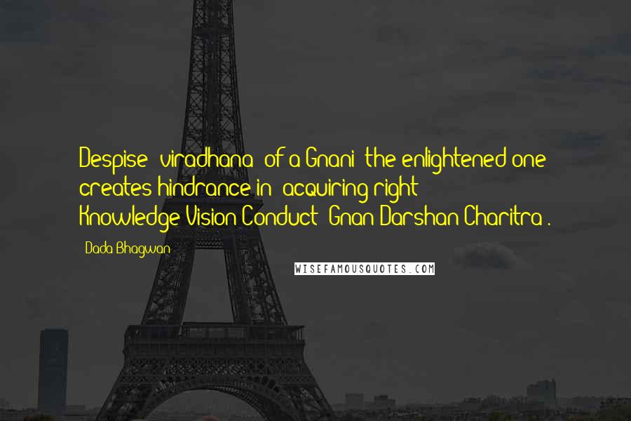 Dada Bhagwan Quotes: Despise (viradhana) of a Gnani [the enlightened one] creates hindrance in (acquiring right) Knowledge-Vision-Conduct (Gnan-Darshan-Charitra).