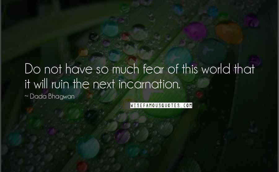 Dada Bhagwan Quotes: Do not have so much fear of this world that it will ruin the next incarnation.