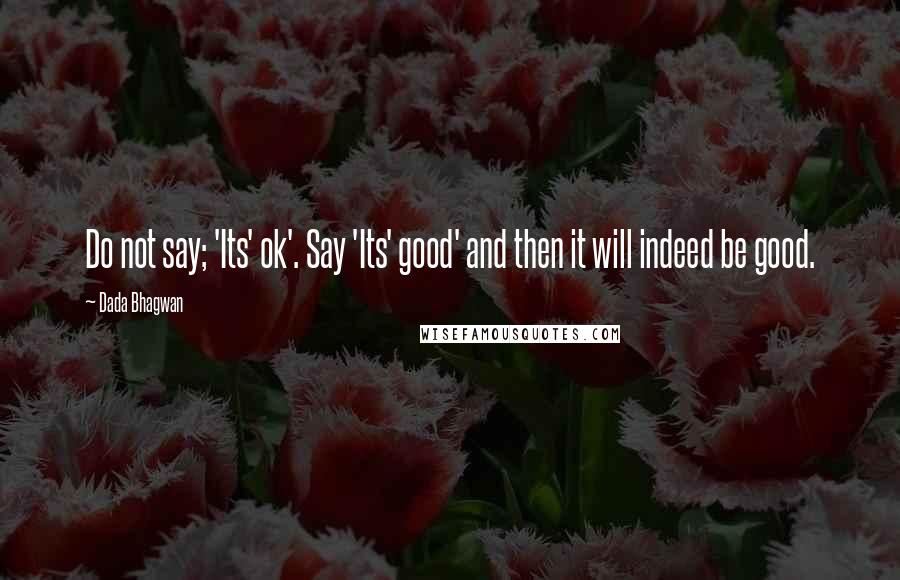 Dada Bhagwan Quotes: Do not say; 'Its' ok'. Say 'Its' good' and then it will indeed be good.