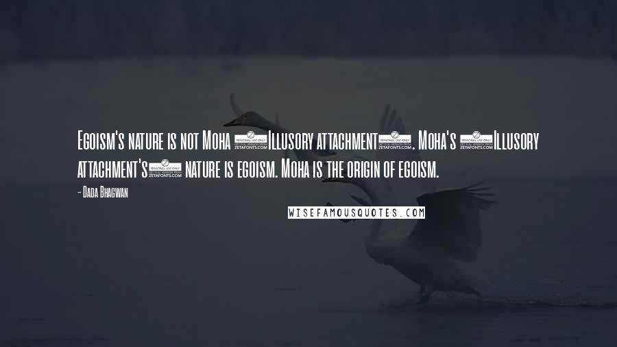 Dada Bhagwan Quotes: Egoism's nature is not Moha (Illusory attachment). Moha's (Illusory attachment's) nature is egoism. Moha is the origin of egoism.