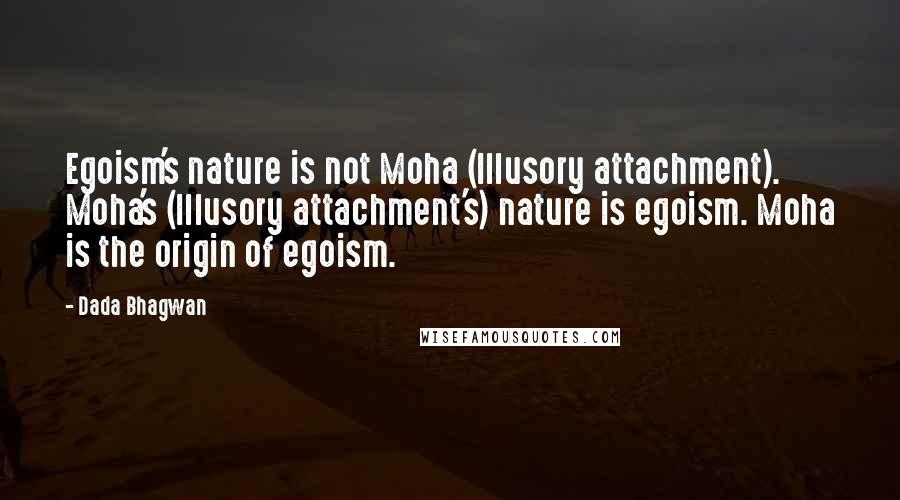 Dada Bhagwan Quotes: Egoism's nature is not Moha (Illusory attachment). Moha's (Illusory attachment's) nature is egoism. Moha is the origin of egoism.