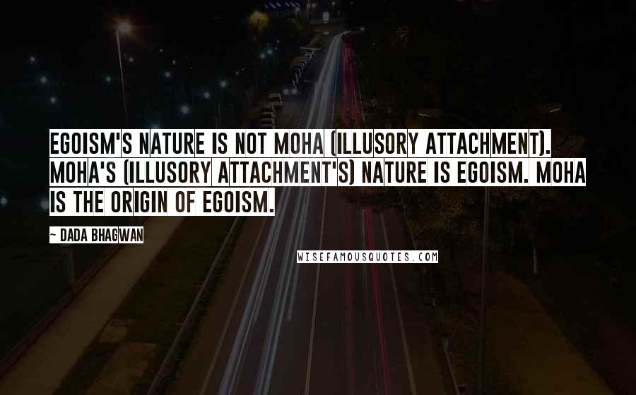 Dada Bhagwan Quotes: Egoism's nature is not Moha (Illusory attachment). Moha's (Illusory attachment's) nature is egoism. Moha is the origin of egoism.