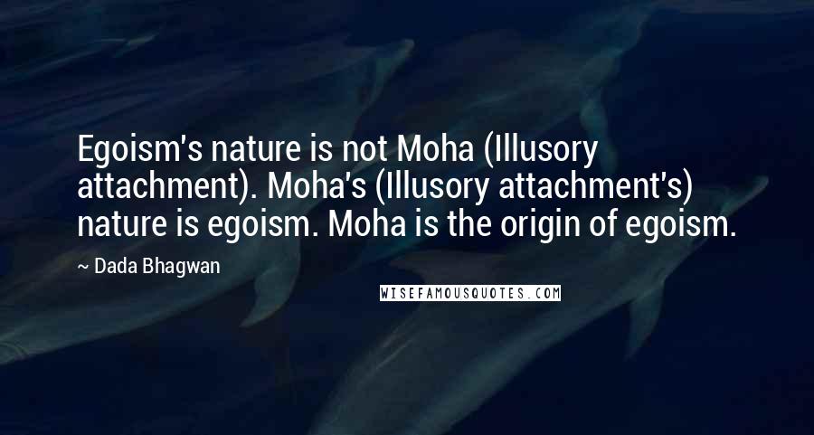 Dada Bhagwan Quotes: Egoism's nature is not Moha (Illusory attachment). Moha's (Illusory attachment's) nature is egoism. Moha is the origin of egoism.