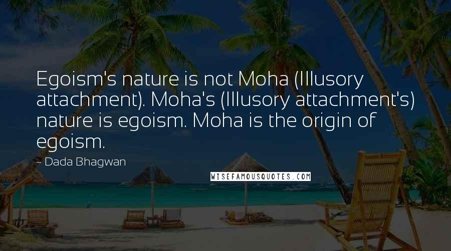 Dada Bhagwan Quotes: Egoism's nature is not Moha (Illusory attachment). Moha's (Illusory attachment's) nature is egoism. Moha is the origin of egoism.