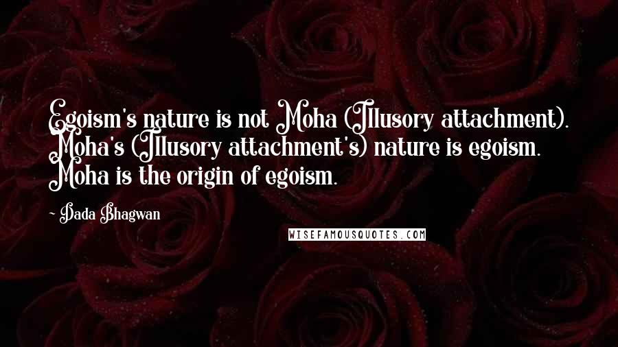 Dada Bhagwan Quotes: Egoism's nature is not Moha (Illusory attachment). Moha's (Illusory attachment's) nature is egoism. Moha is the origin of egoism.
