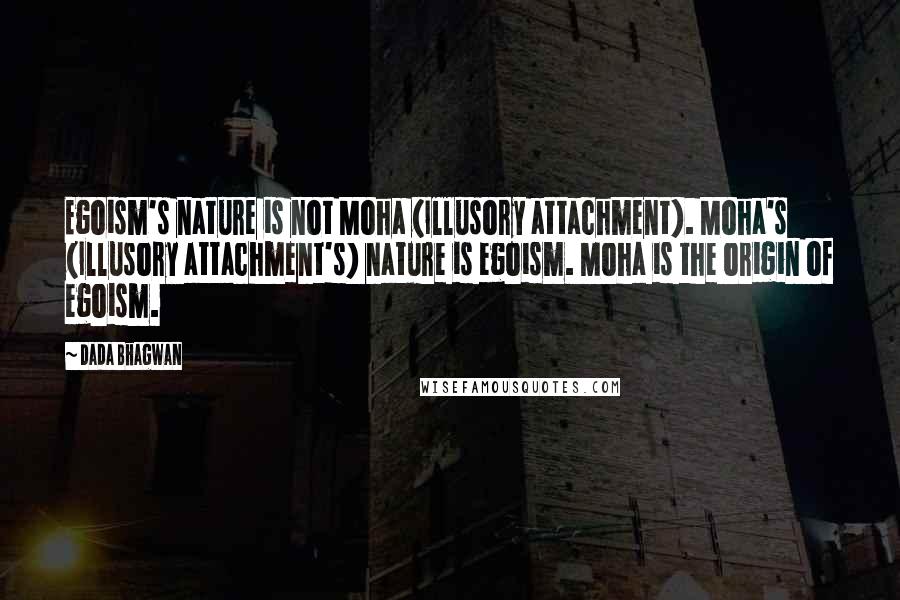 Dada Bhagwan Quotes: Egoism's nature is not Moha (Illusory attachment). Moha's (Illusory attachment's) nature is egoism. Moha is the origin of egoism.