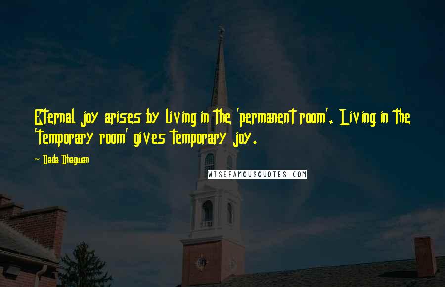 Dada Bhagwan Quotes: Eternal joy arises by living in the 'permanent room'. Living in the 'temporary room' gives temporary joy.