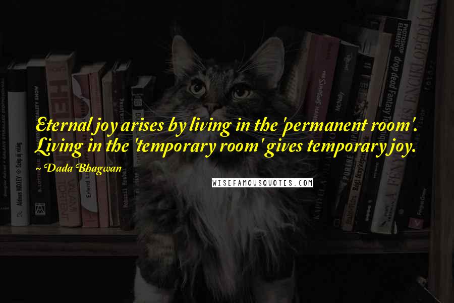 Dada Bhagwan Quotes: Eternal joy arises by living in the 'permanent room'. Living in the 'temporary room' gives temporary joy.