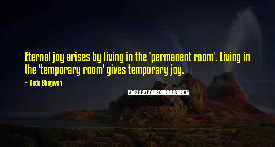 Dada Bhagwan Quotes: Eternal joy arises by living in the 'permanent room'. Living in the 'temporary room' gives temporary joy.