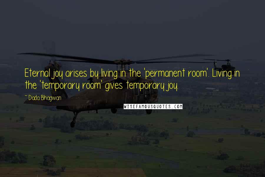 Dada Bhagwan Quotes: Eternal joy arises by living in the 'permanent room'. Living in the 'temporary room' gives temporary joy.