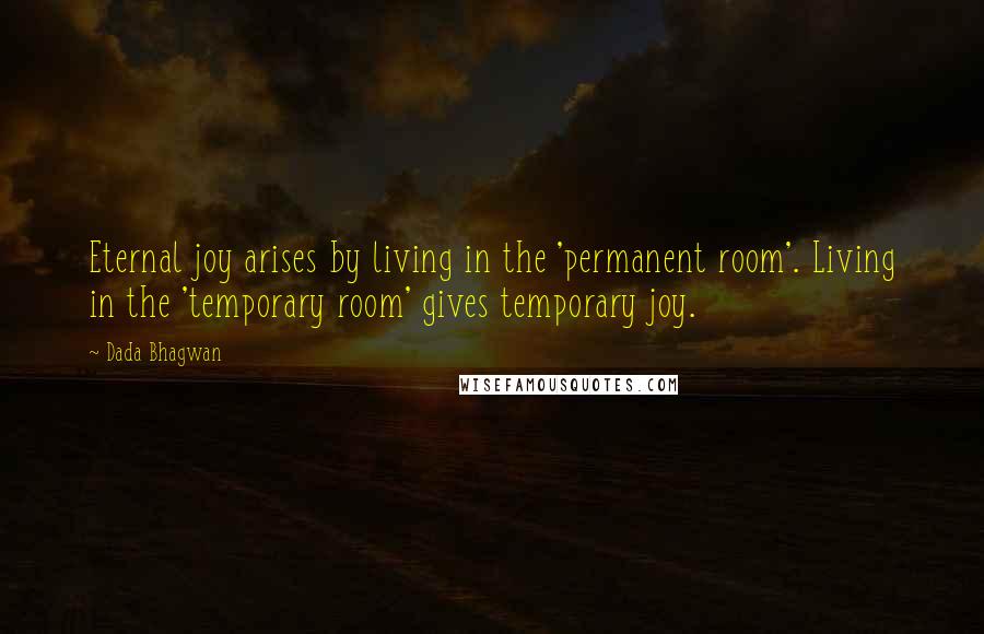 Dada Bhagwan Quotes: Eternal joy arises by living in the 'permanent room'. Living in the 'temporary room' gives temporary joy.