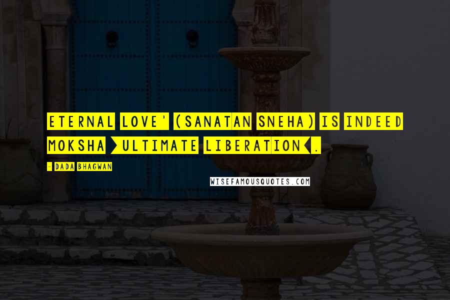 Dada Bhagwan Quotes: Eternal love' (sanatan sneha) is indeed moksha [ultimate liberation].
