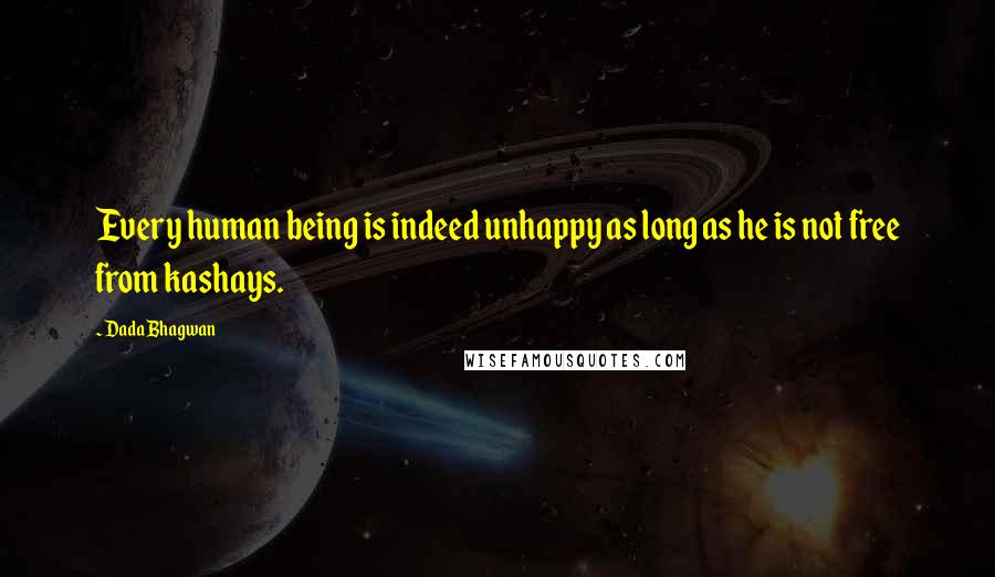 Dada Bhagwan Quotes: Every human being is indeed unhappy as long as he is not free from kashays.