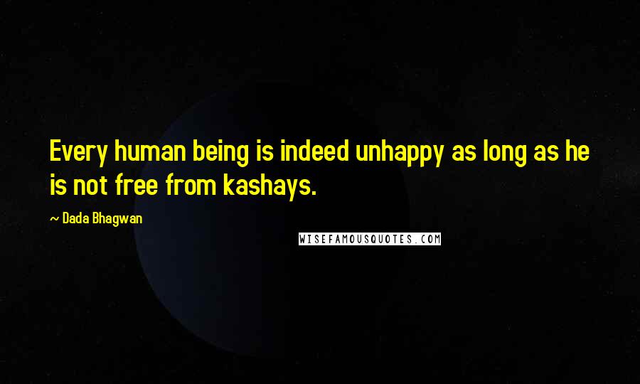 Dada Bhagwan Quotes: Every human being is indeed unhappy as long as he is not free from kashays.