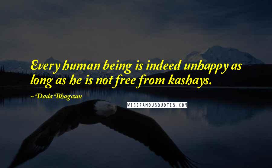 Dada Bhagwan Quotes: Every human being is indeed unhappy as long as he is not free from kashays.