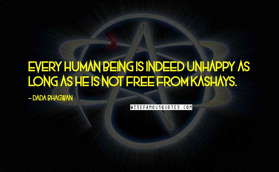 Dada Bhagwan Quotes: Every human being is indeed unhappy as long as he is not free from kashays.