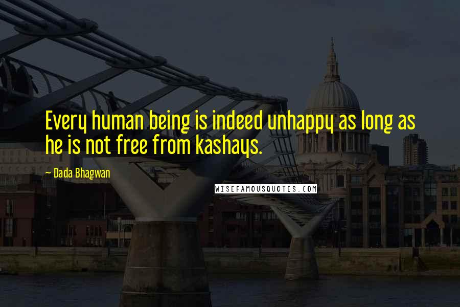 Dada Bhagwan Quotes: Every human being is indeed unhappy as long as he is not free from kashays.