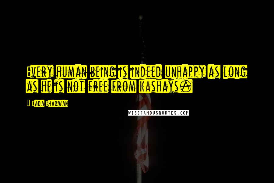 Dada Bhagwan Quotes: Every human being is indeed unhappy as long as he is not free from kashays.