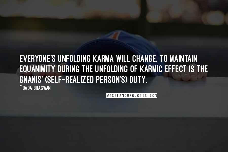 Dada Bhagwan Quotes: Everyone's unfolding karma will change. To maintain equanimity during the unfolding of karmic effect is the Gnanis' (Self-realized person's) duty.