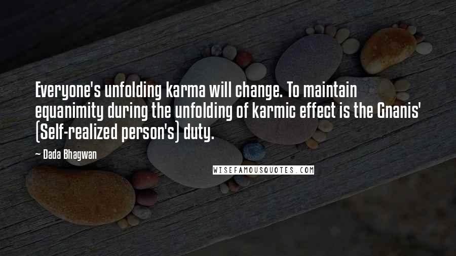 Dada Bhagwan Quotes: Everyone's unfolding karma will change. To maintain equanimity during the unfolding of karmic effect is the Gnanis' (Self-realized person's) duty.