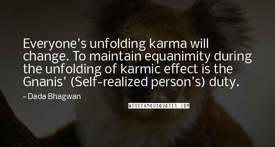Dada Bhagwan Quotes: Everyone's unfolding karma will change. To maintain equanimity during the unfolding of karmic effect is the Gnanis' (Self-realized person's) duty.