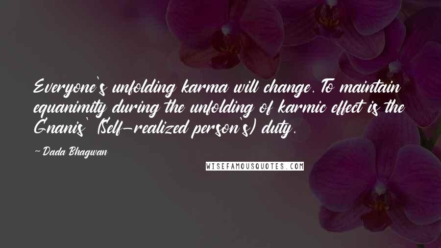 Dada Bhagwan Quotes: Everyone's unfolding karma will change. To maintain equanimity during the unfolding of karmic effect is the Gnanis' (Self-realized person's) duty.