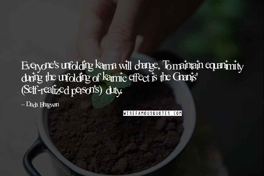 Dada Bhagwan Quotes: Everyone's unfolding karma will change. To maintain equanimity during the unfolding of karmic effect is the Gnanis' (Self-realized person's) duty.