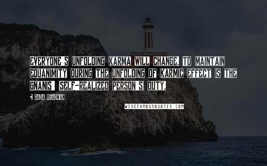 Dada Bhagwan Quotes: Everyone's unfolding karma will change. To maintain equanimity during the unfolding of karmic effect is the Gnanis' (Self-realized person's) duty.