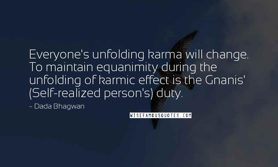 Dada Bhagwan Quotes: Everyone's unfolding karma will change. To maintain equanimity during the unfolding of karmic effect is the Gnanis' (Self-realized person's) duty.