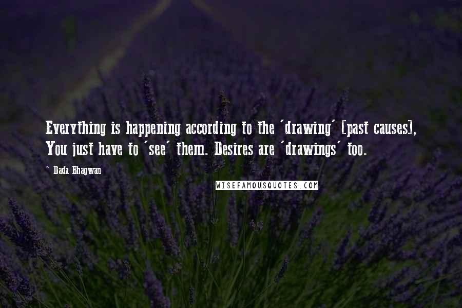 Dada Bhagwan Quotes: Everything is happening according to the 'drawing' [past causes], You just have to 'see' them. Desires are 'drawings' too.