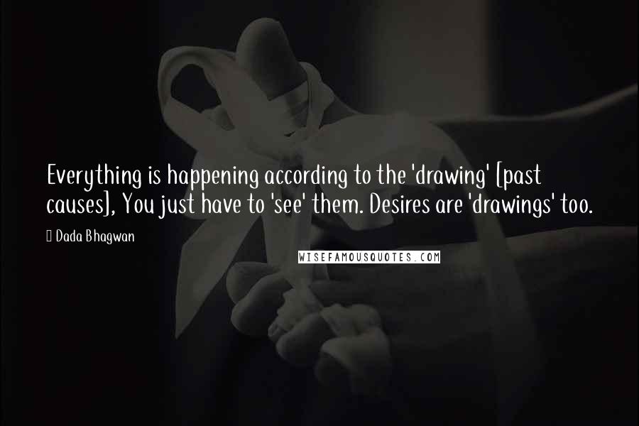 Dada Bhagwan Quotes: Everything is happening according to the 'drawing' [past causes], You just have to 'see' them. Desires are 'drawings' too.
