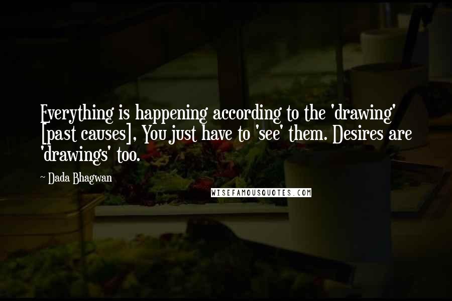 Dada Bhagwan Quotes: Everything is happening according to the 'drawing' [past causes], You just have to 'see' them. Desires are 'drawings' too.