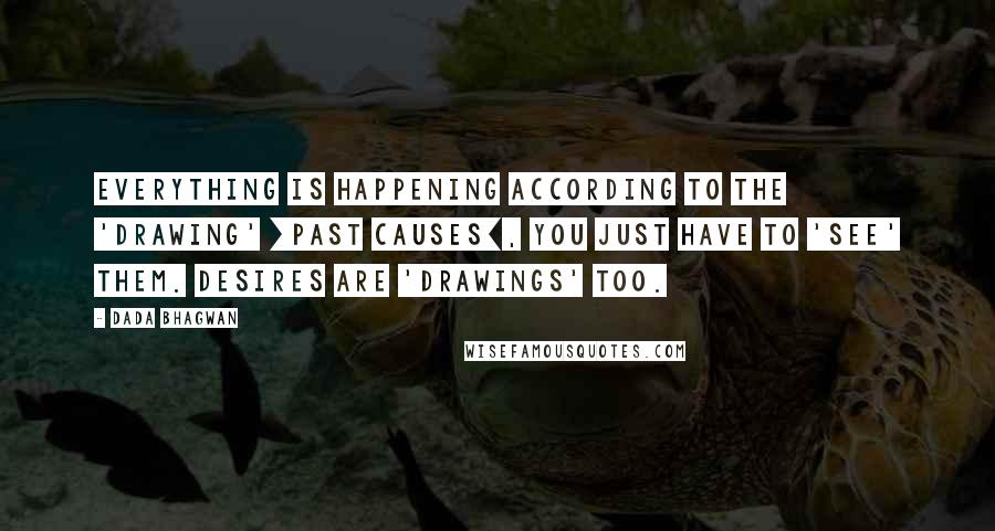 Dada Bhagwan Quotes: Everything is happening according to the 'drawing' [past causes], You just have to 'see' them. Desires are 'drawings' too.